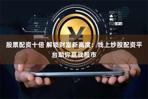 股票配资十倍 解锁财富新高度：线上炒股配资平台助你赢战股市