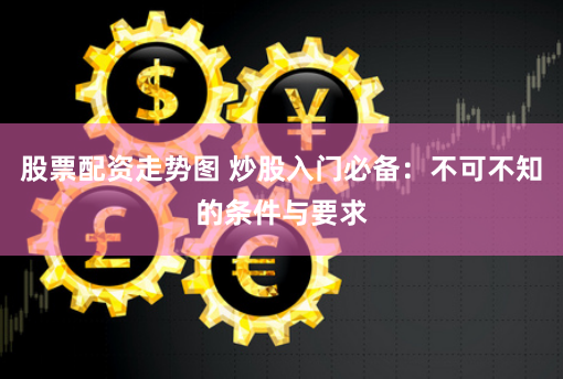股票配资走势图 炒股入门必备：不可不知的条件与要求