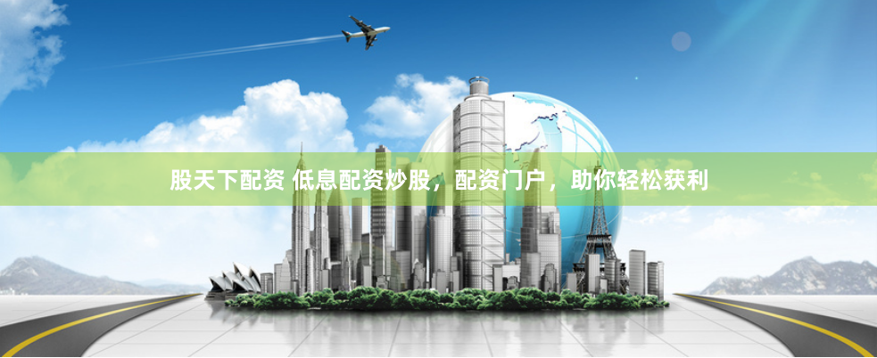 股天下配资 低息配资炒股，配资门户，助你轻松获利