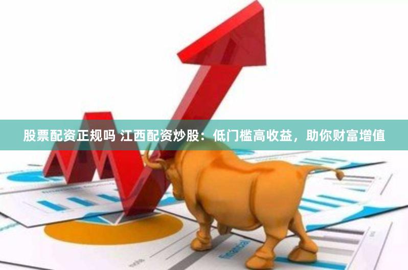 股票配资正规吗 江西配资炒股：低门槛高收益，助你财富增值