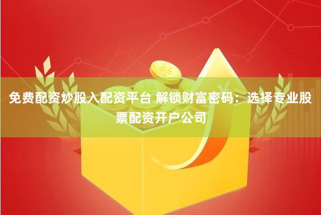 免费配资炒股入配资平台 解锁财富密码:选择专业股票配资开户公司
