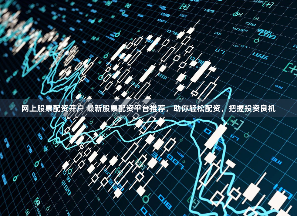 网上股票配资开户 最新股票配资平台推荐，助你轻松配资，把握投资良机