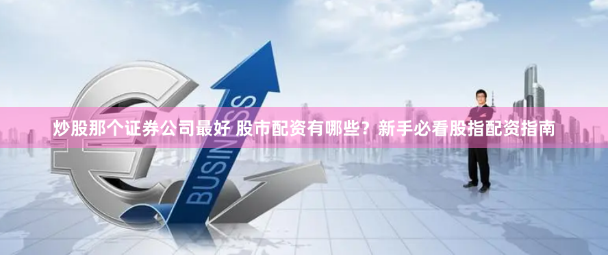 炒股那个证券公司最好 股市配资有哪些?新手必看股指配资指南