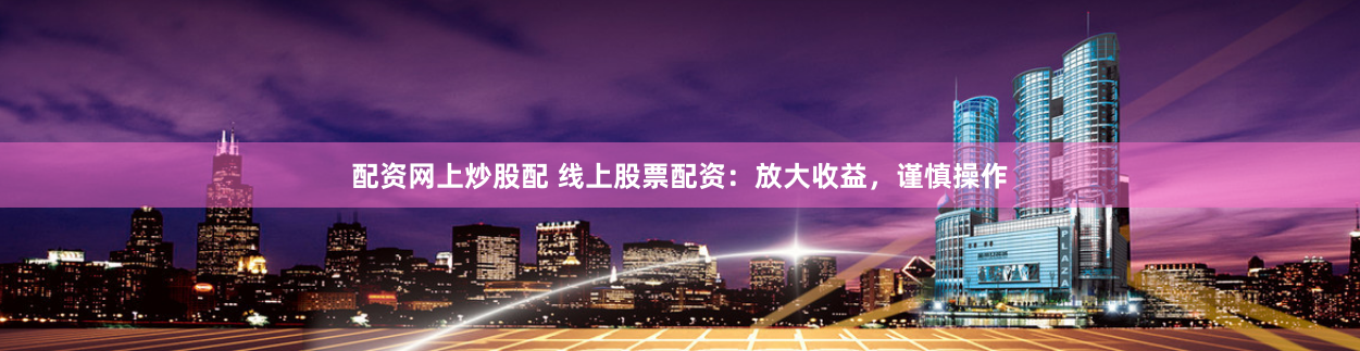 配资网上炒股配 线上股票配资：放大收益，谨慎操作