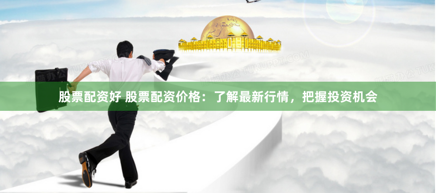股票配资好 股票配资价格：了解最新行情，把握投资机会