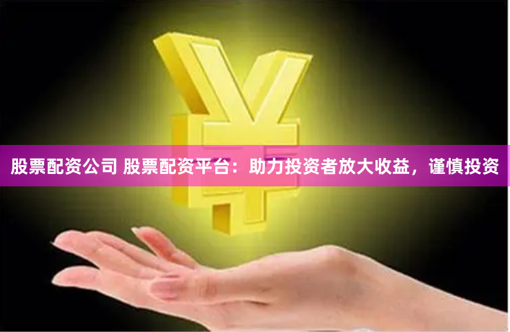 股票配资公司 股票配资平台：助力投资者放大收益，谨慎投资