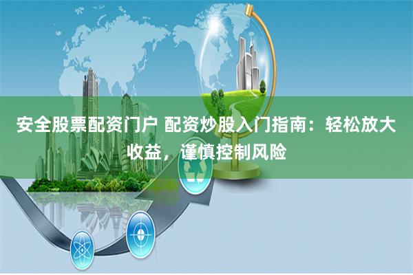 安全股票配资门户 配资炒股入门指南：轻松放大收益，谨慎控制风险