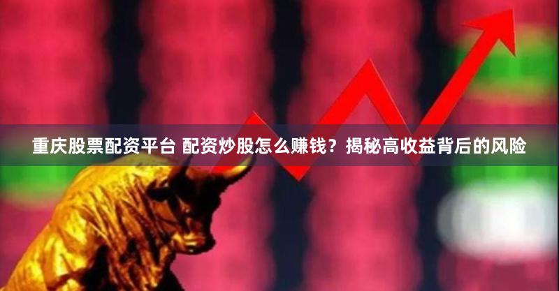 重庆股票配资平台 配资炒股怎么赚钱？揭秘高收益背后的风险