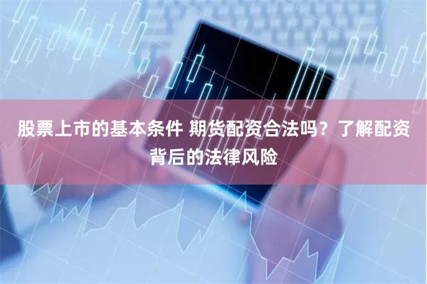 股票上市的基本条件 期货配资合法吗？了解配资背后的法律风险