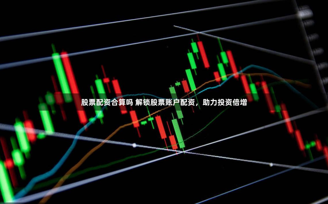 股票配资合算吗 解锁股票账户配资，助力投资倍增
