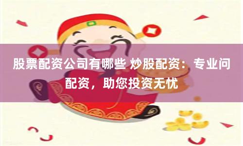 股票配资公司有哪些 炒股配资：专业问配资，助您投资无忧