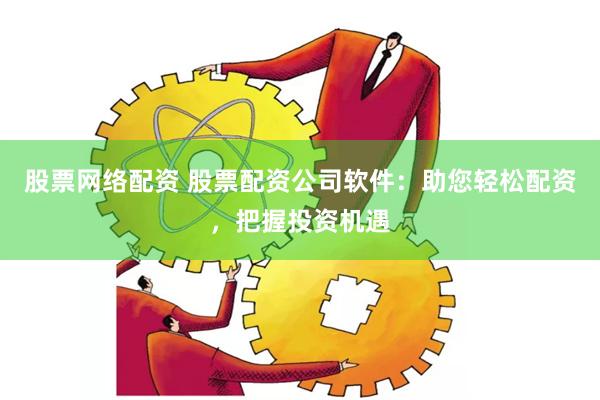 股票网络配资 股票配资公司软件：助您轻松配资，把握投资机遇