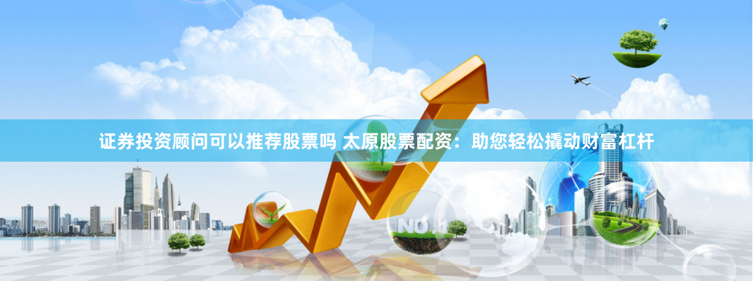 证券投资顾问可以推荐股票吗 太原股票配资:助您轻松撬动财富杠杆