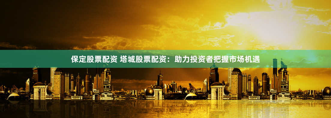 保定股票配资 塔城股票配资：助力投资者把握市场机遇