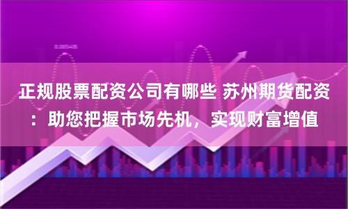 正规股票配资公司有哪些 苏州期货配资：助您把握市场先机，实现财富增值