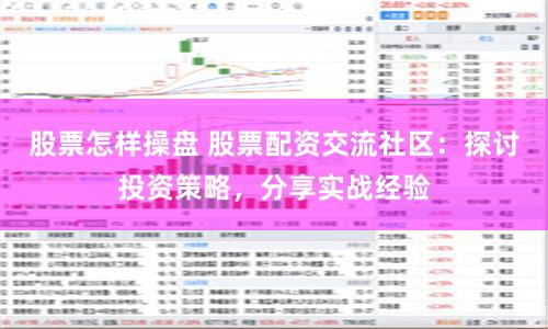 股票怎样操盘 股票配资交流社区：探讨投资策略，分享实战经验
