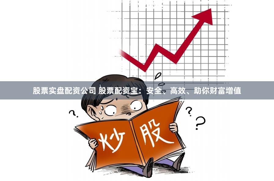 股票实盘配资公司 股票配资宝：安全、高效、助你财富增值