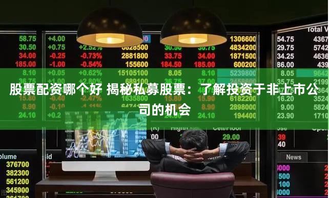 股票配资哪个好 揭秘私募股票：了解投资于非上市公司的机会