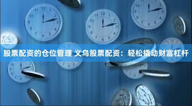 股票配资的仓位管理 义乌股票配资：轻松撬动财富杠杆