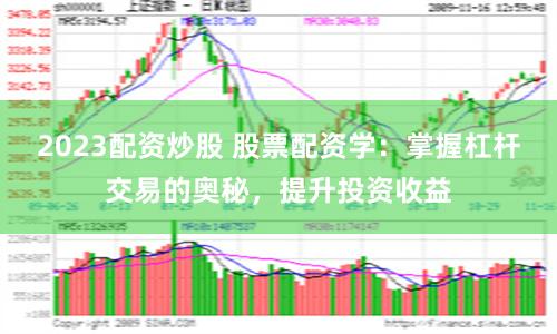 2023配资炒股 股票配资学：掌握杠杆交易的奥秘，提升投资收益