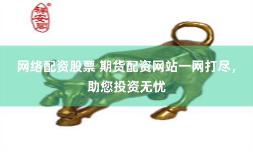 网络配资股票 期货配资网站一网打尽，助您投资无忧