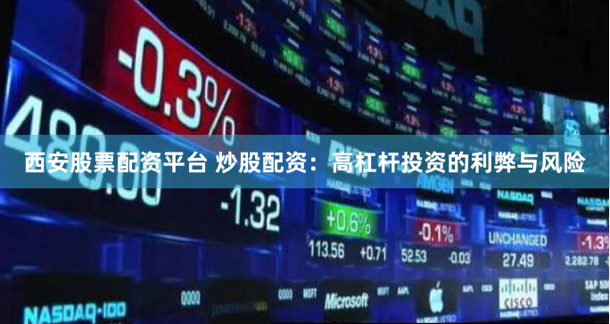 西安股票配资平台 炒股配资：高杠杆投资的利弊与风险