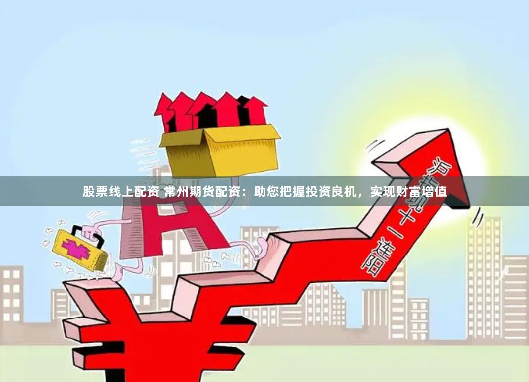 股票线上配资 常州期货配资：助您把握投资良机，实现财富增值