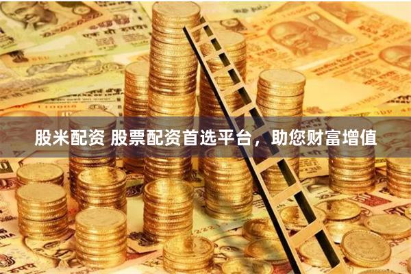 股米配资 股票配资首选平台，助您财富增值