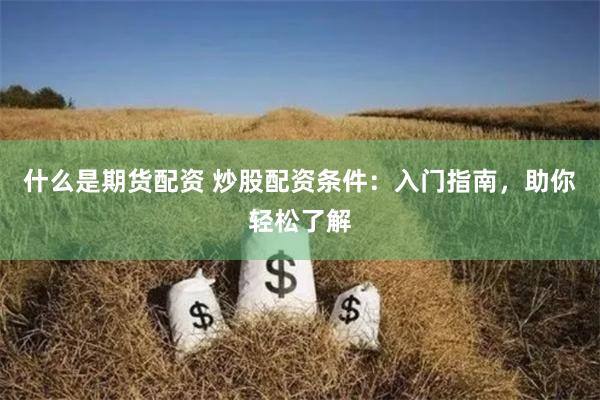 什么是期货配资 炒股配资条件：入门指南，助你轻松了解