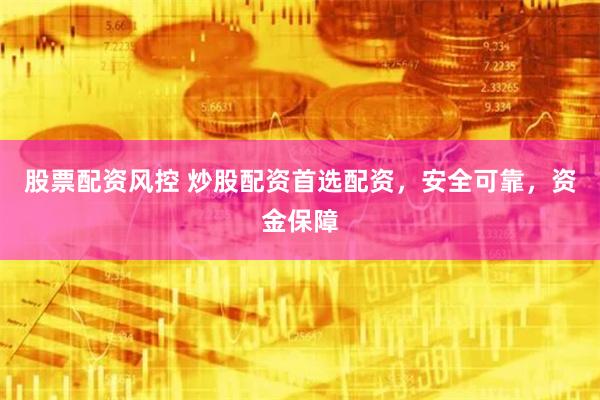 股票配资风控 炒股配资首选配资，安全可靠，资金保障