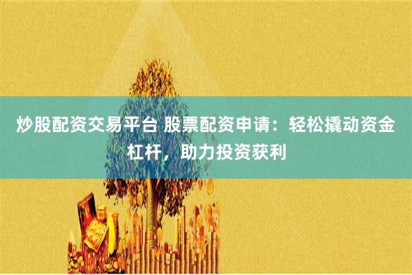 炒股配资交易平台 股票配资申请：轻松撬动资金杠杆，助力投资获利