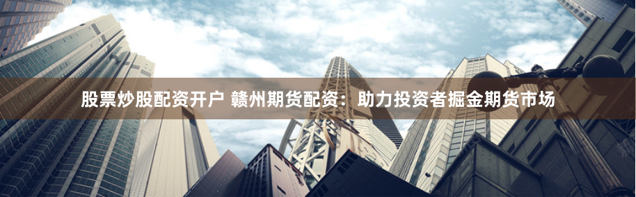 股票炒股配资开户 赣州期货配资：助力投资者掘金期货市场