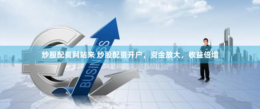炒股配资网站来 炒股配资开户，资金放大，收益倍增