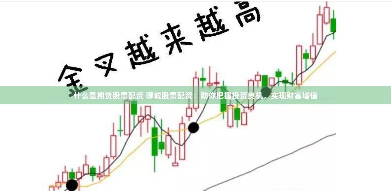 什么是期货股票配资 聊城股票配资：助你把握投资良机，实现财富增值