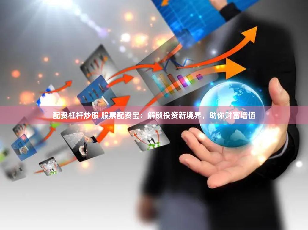 配资杠杆炒股 股票配资宝：解锁投资新境界，助你财富增值