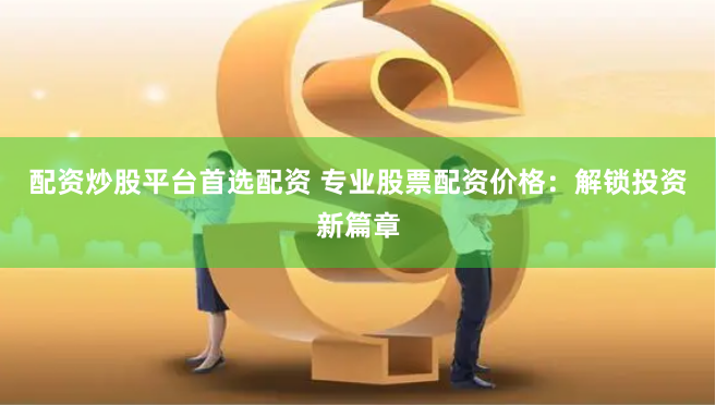 配资炒股平台首选配资 专业股票配资价格:解锁投资新篇章