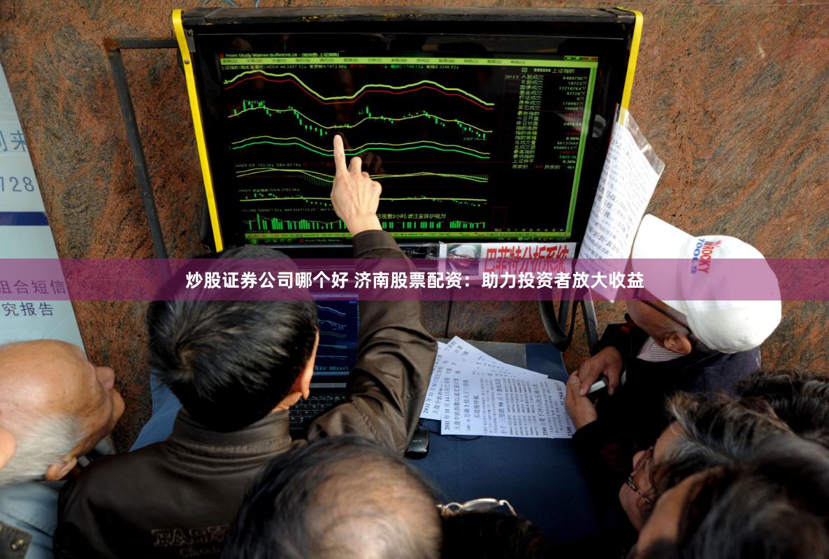 炒股证券公司哪个好 济南股票配资：助力投资者放大收益
