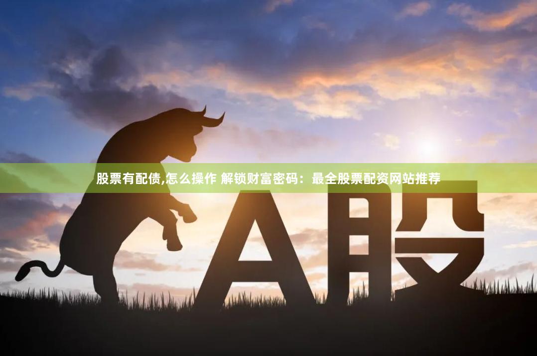 股票有配债,怎么操作 解锁财富密码：最全股票配资网站推荐