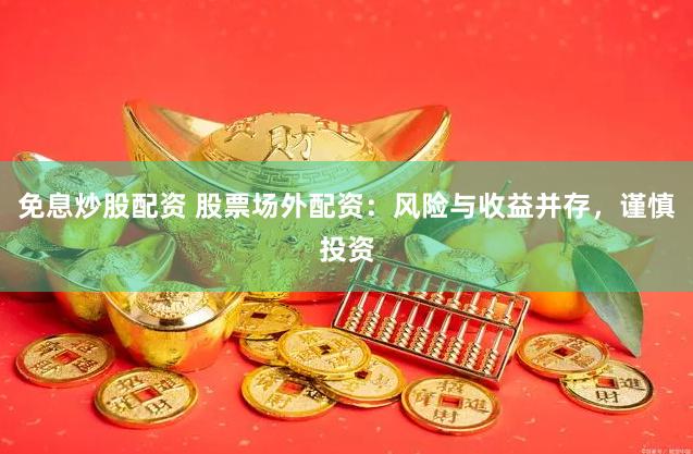免息炒股配资 股票场外配资:风险与收益并存,谨慎投资