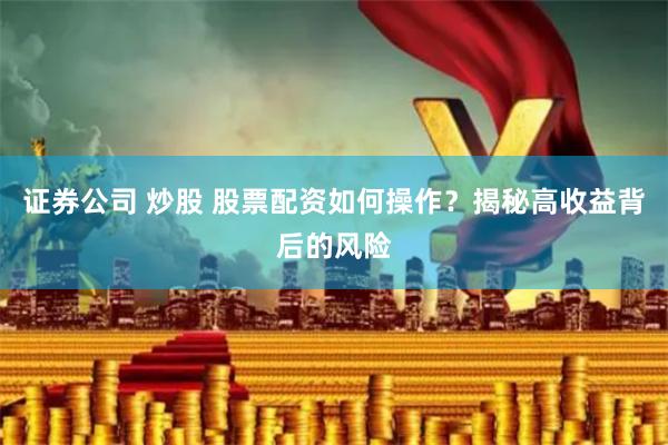 证券公司 炒股 股票配资如何操作?揭秘高收益背后的风险