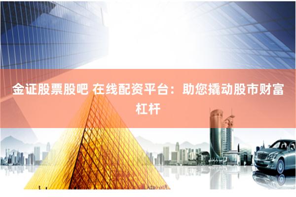 金证股票股吧 在线配资平台:助您撬动股市财富杠杆
