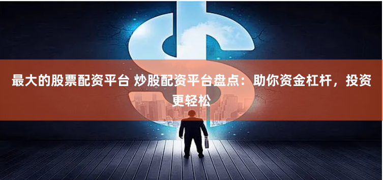 最大的股票配资平台 炒股配资平台盘点:助你资金杠杆,投资更轻松