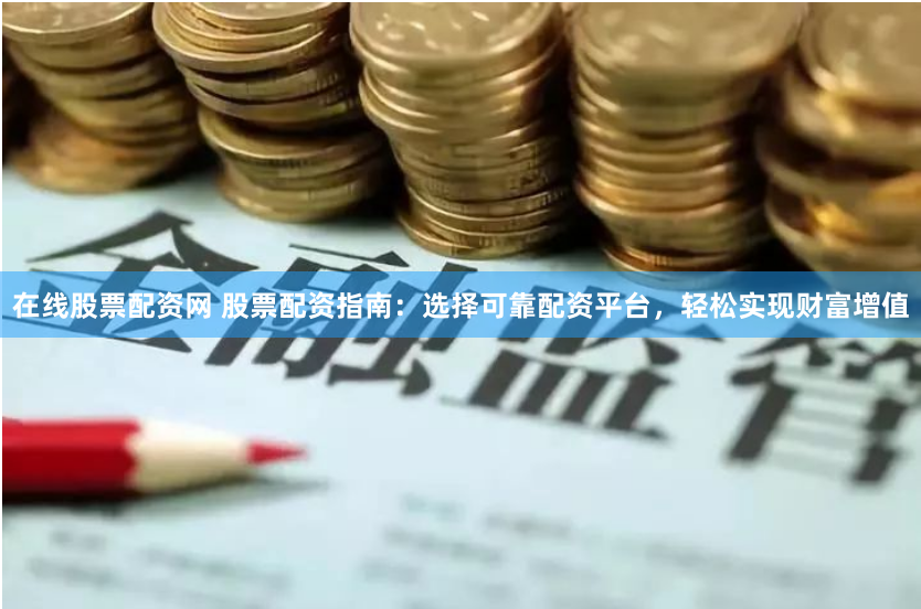在线股票配资网 股票配资指南:选择可靠配资平台,轻松实现财富增值