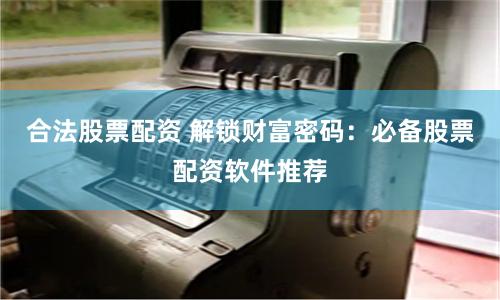 合法股票配资 解锁财富密码:必备股票配资软件推荐