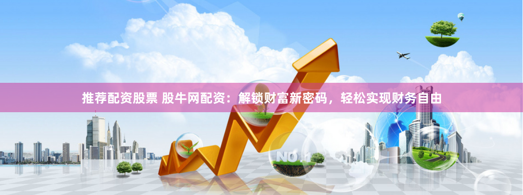 推荐配资股票 股牛网配资:解锁财富新密码,轻松实现财务自由