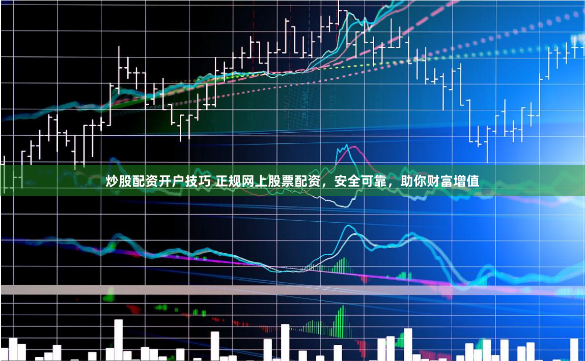 炒股配资开户技巧 正规网上股票配资,安全可靠,助你财富增值