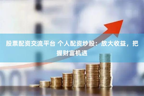 股票配资交流平台 个人配资炒股:放大收益,把握财富机遇