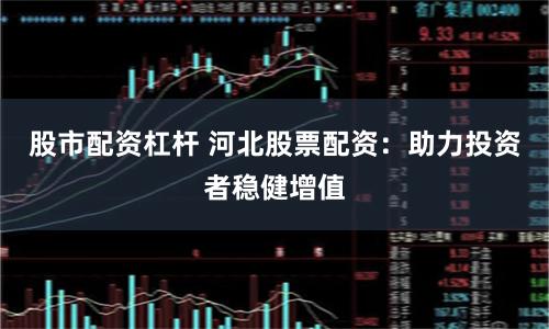 股市配资杠杆 河北股票配资：助力投资者稳健增值