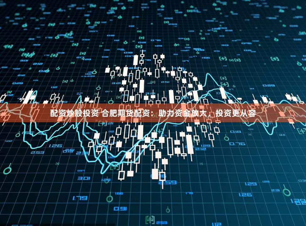 配资炒股投资 合肥期货配资：助力资金放大，投资更从容