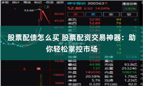 股票配债怎么买 股票配资交易神器：助你轻松掌控市场